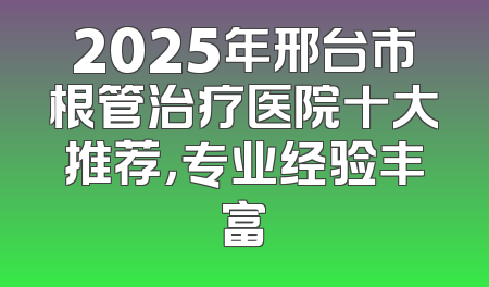 2025年邢台市根管治疗医院十大推荐，专业经验丰富