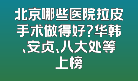 北京哪些医院拉皮手术做得好？华韩、安贞、八大处等上榜