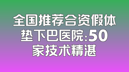 全国推荐合资假体垫下巴医院：50家技术精湛
