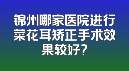 锦州哪家医院进行菜花耳矫正手术效果较好？