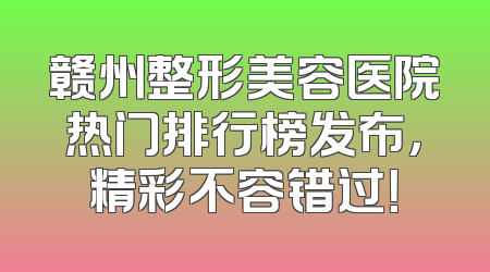 赣州整形美容医院热门排行榜发布，精彩不容错过！