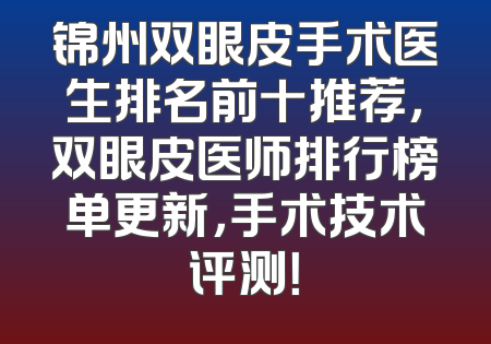 锦州双眼皮手术医生排名前十推荐，双眼皮医师排行榜单更新，手术技术评测！
