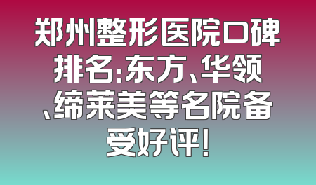 郑州整形医院口碑排名：东方、华领、缔莱美等名院备受好评！