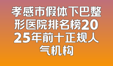 孝感市假体下巴整形医院排名榜2025年前十正规人气机构