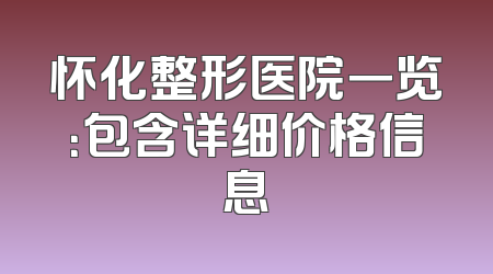 怀化整形医院一览：包含详细价格信息