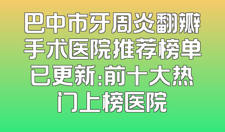 巴中市牙周炎翻瓣手术医院推荐榜单已更新：前十大热门上榜医院