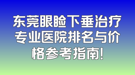 东莞眼睑下垂治疗专业医院排名与价格参考指南！