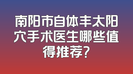 南阳市自体丰太阳穴手术医生哪些值得推荐？