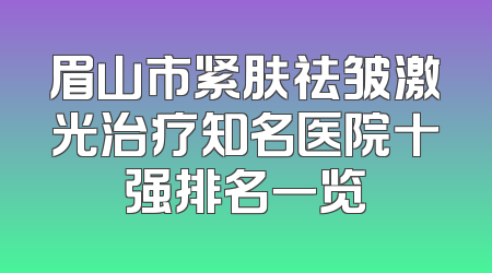 眉山市紧肤祛皱激光治疗知名医院十强排名一览