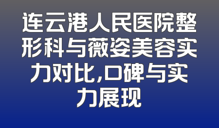 连云港人民医院整形科与薇姿美容实力对比，口碑与实力展现