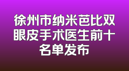 徐州市纳米芭比双眼皮手术医生前十名单发布