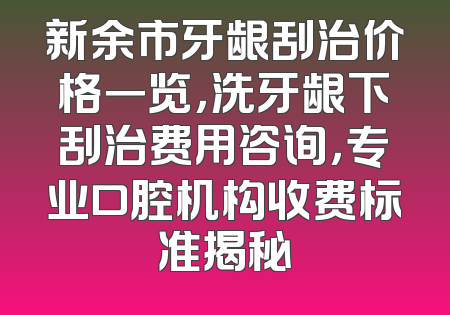 新余市牙龈刮治价格一览，洗牙龈下刮治费用咨询，专业口腔机构收费标准揭秘