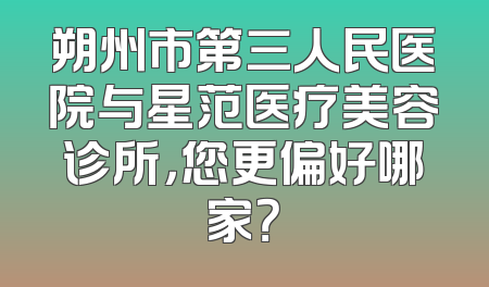 朔州市第三人民医院与星范医疗美容诊所，您更偏好哪家？