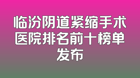 临汾阴道紧缩手术医院排名前十榜单发布