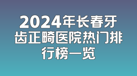 2024年长春牙齿正畸医院热门排行榜一览