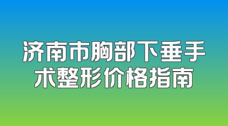 济南市胸部下垂手术整形价格指南