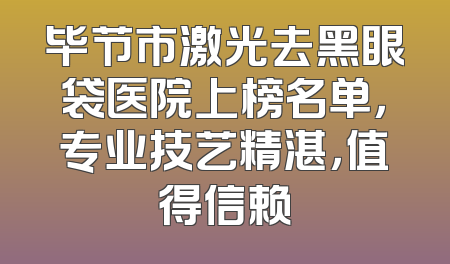 毕节市激光去黑眼袋医院上榜名单，专业技艺精湛，值得信赖