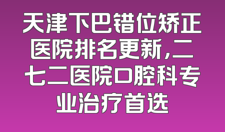 天津下巴错位矫正医院排名更新，二七二医院口腔科专业治疗首选