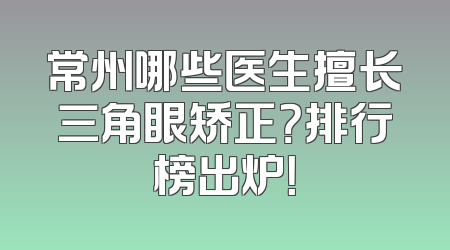 常州哪些医生擅长三角眼矫正？排行榜出炉！