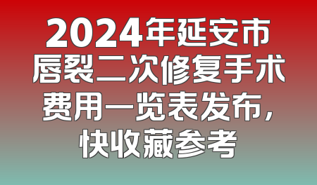 2024年延安市唇裂二次修复手术费用一览表发布，快收藏参考
