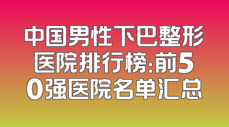 中国男性下巴整形医院排行榜：前50强医院名单汇总