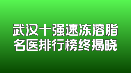 武汉十强速冻溶脂名医排行榜终揭晓