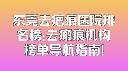 东莞去疤痕医院排名榜：去瘢痕机构榜单导航指南！