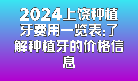 2024上饶种植牙费用一览表：了解种植牙的价格信息