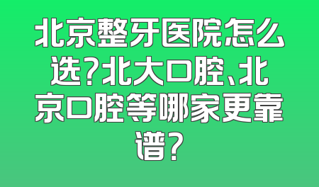 北京整牙医院怎么选？北大口腔、北京口腔等哪家更靠谱？