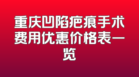 重庆凹陷疤痕手术费用优惠价格表一览