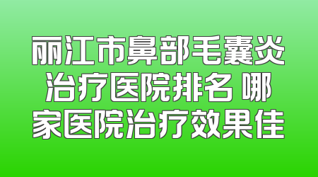 丽江市鼻部毛囊炎治疗医院排名 哪家医院治疗效果佳