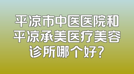 平凉市中医医院和平凉承美医疗美容诊所哪个好？