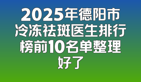 2025年德阳市冷冻祛斑医生排行榜前10名单整理好了