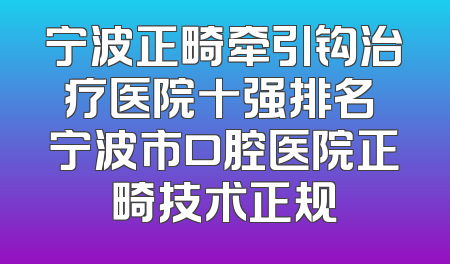 宁波正畸牵引钩治疗医院十强排名 宁波市口腔医院正畸技术正规