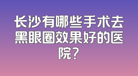 长沙有哪些手术去黑眼圈效果好的医院？