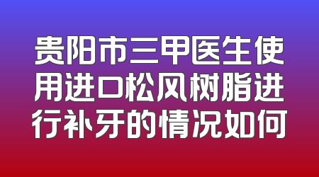 贵阳市三甲医生使用进口松风树脂进行补牙的情况如何