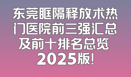 东莞眶隔释放术热门医院前三强汇总及前十排名总览 2025版！