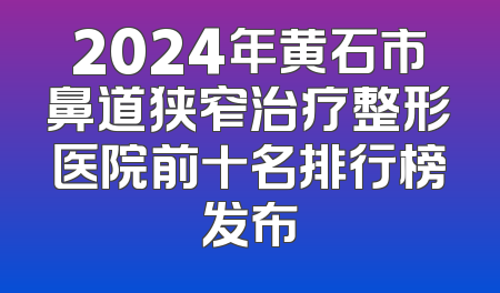 2024年黄石市鼻道狭窄治疗整形医院前十名排行榜发布