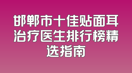 邯郸市十佳贴面耳治疗医生排行榜精选指南