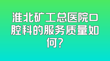 淮北矿工总医院口腔科的服务质量如何？