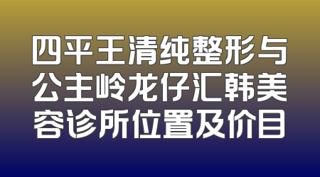四平王清纯整形与公主岭龙仔汇韩美容诊所位置及价目