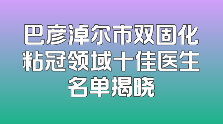 巴彦淖尔市双固化粘冠领域十佳医生名单揭晓