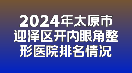 2024年太原市迎泽区开内眼角整形医院排名情况