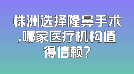 株洲选择隆鼻手术，哪家医疗机构值得信赖？