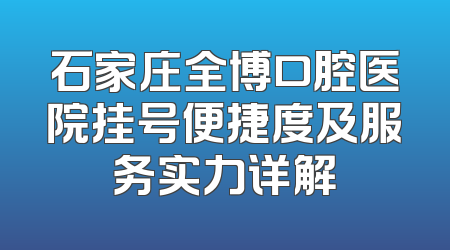 石家庄全博口腔医院挂号便捷度及服务实力详解