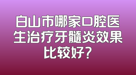 白山市哪家口腔医生治疗牙髓炎效果比较好？