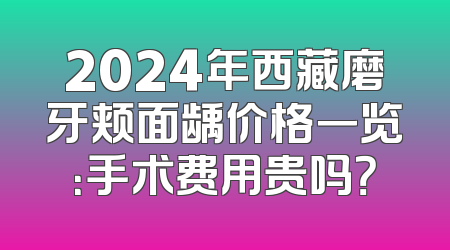 2024年西藏磨牙颊面龋价格一览：手术费用贵吗？