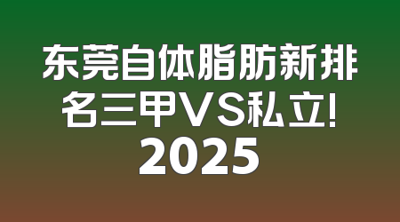 东莞自体脂肪新排名三甲VS私立!2025