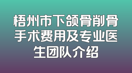 梧州市下颌骨削骨手术费用及专业医生团队介绍