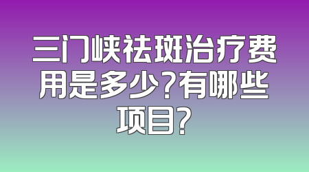 三门峡祛斑治疗费用是多少？有哪些项目？